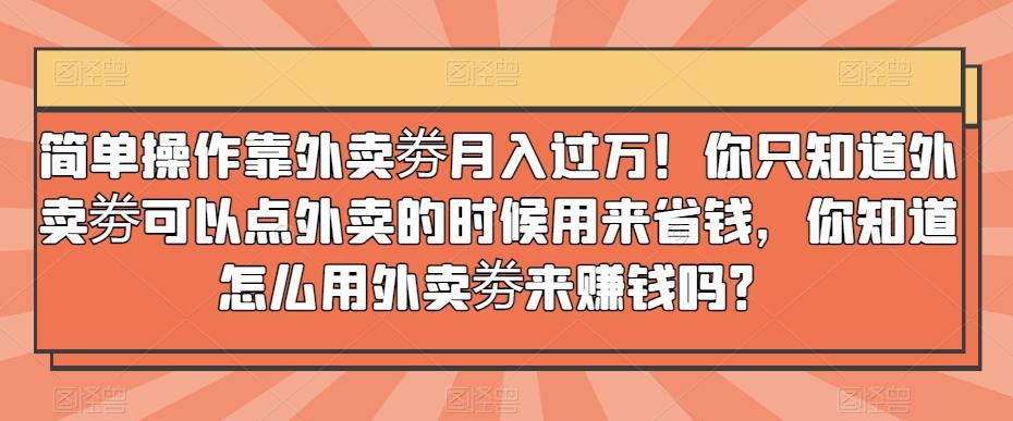 简单操作靠外卖劵月入过万！你只知道外卖劵可以点外卖的时候用来省钱，你知道怎么用外卖劵来赚钱吗？-创新Ovo