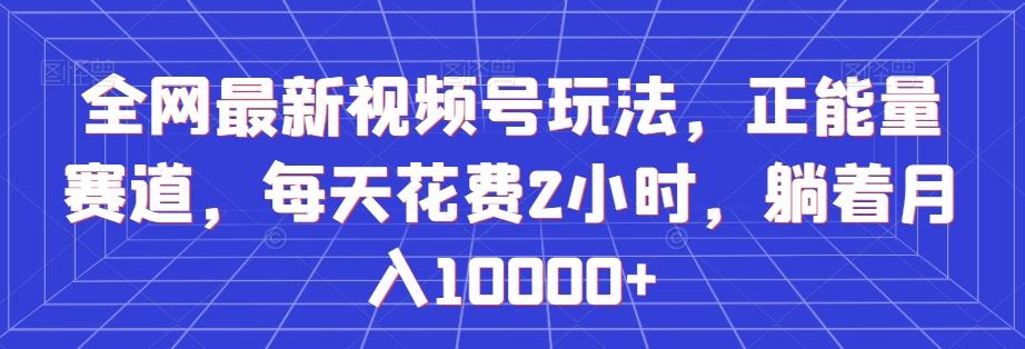 全网最新视频号玩法，正能量赛道，每天花费2小时，躺着月入10000+【揭秘】-创新Ovo