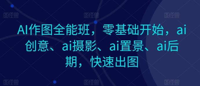 AI作图全能班，零基础开始，ai创意、ai摄影、ai置景、ai后期，快速出图-创新Ovo