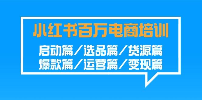 小红书-百万电商培训班：启动篇/选品篇/货源篇/爆款篇/运营篇/变现篇-创新Ovo