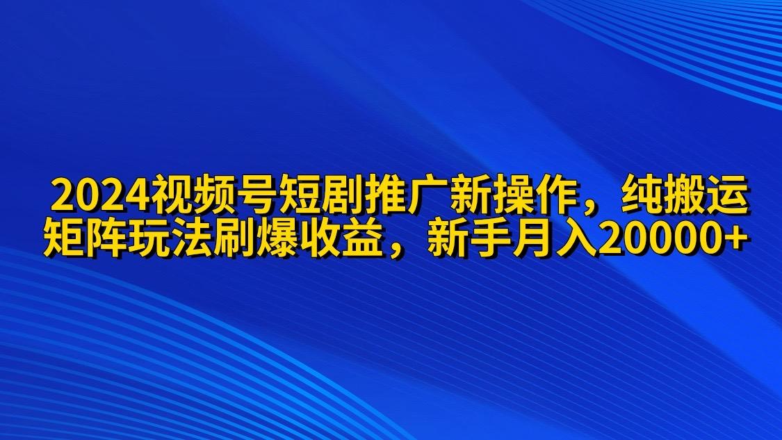 (9916期)2024视频号短剧推广新操作 纯搬运+矩阵连爆打法刷爆流量分成 小白月入20000-创新Ovo