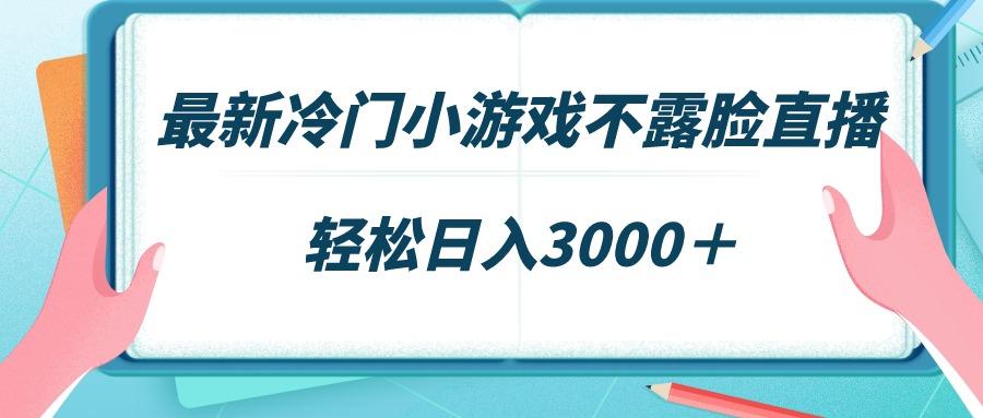 最新冷门小游戏不露脸直播，场观稳定几千，轻松日入3000＋-创新Ovo