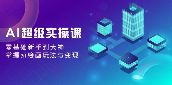 AI超级实操课：零基础新手到大神，掌握ai绘画玩法与变现-创新Ovo