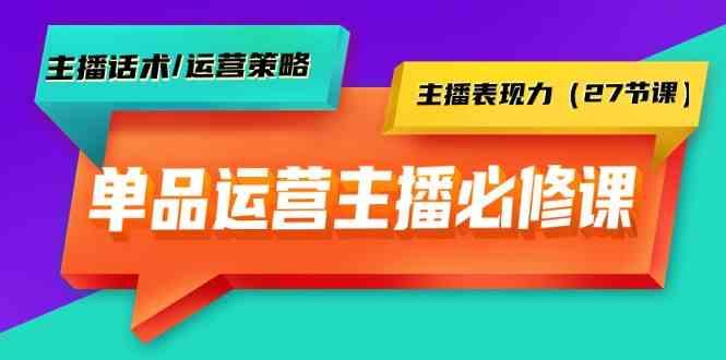 单品运营实操主播必修课：主播话术/运营策略/主播表现力(27节课)-创新Ovo