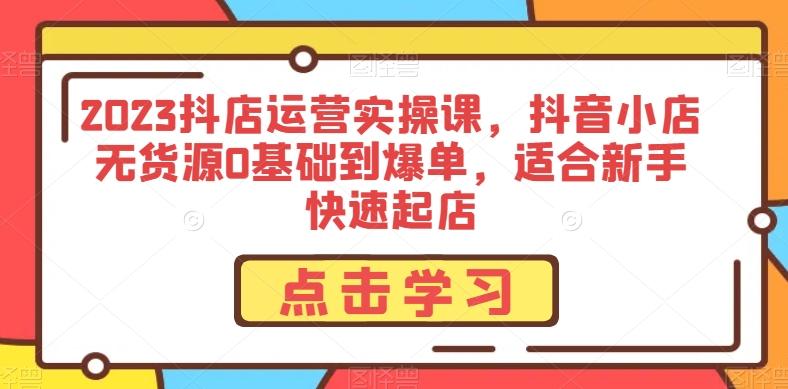 2023抖店运营实操课，抖音小店无货源0基础到爆单，适合新手快速起店-创新Ovo