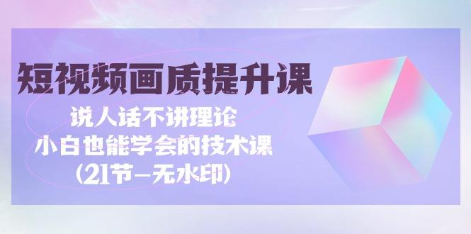 (9659期)短视频-画质提升课，说人话不讲理论，小白也能学会的技术课(21节-无水印)-创新Ovo