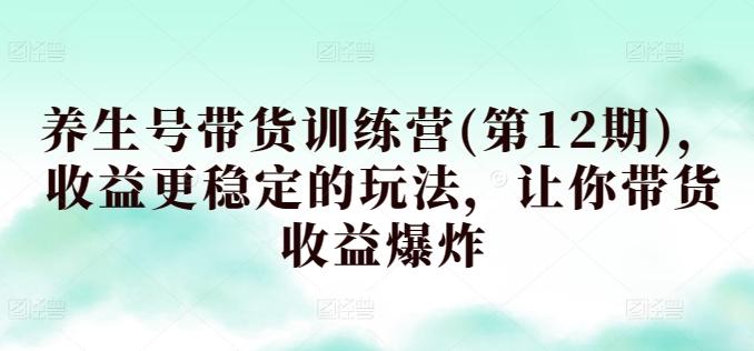养生号带货训练营(第12期)，收益更稳定的玩法，让你带货收益爆炸-创新Ovo