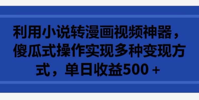 利用小说转漫画视频神器，傻瓜式操作实现多种变现方式，单日收益500+【揭秘】-创新Ovo