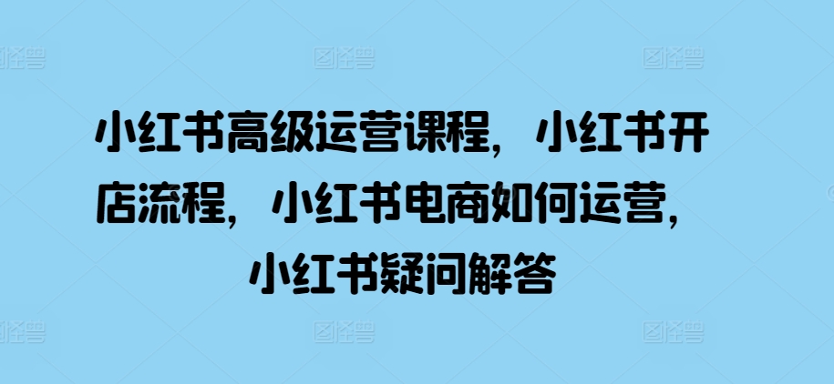 小红书高级运营课程，小红书开店流程，小红书电商如何运营，小红书疑问解答-创新Ovo
