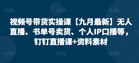视频号带货实操课【10月最新】无人直播、书单号卖货、个人IP口播等，钉钉直播课+资料素材-创新Ovo