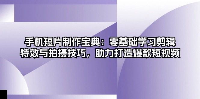 手机短片制作宝典：零基础学习剪辑、特效与拍摄技巧，助力打造爆款短视频-创新Ovo