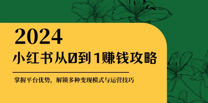 小红书从0到1赚钱攻略：掌握平台优势，解锁多种变现赚钱模式与运营技巧-创新Ovo