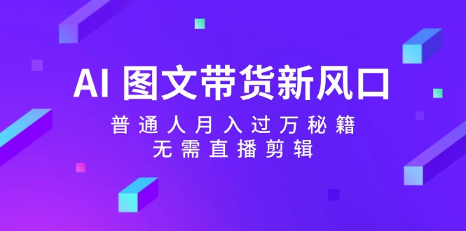 AI图文带货新风口：普通人月入过万秘籍，无需直播剪辑-创新Ovo