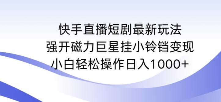 快手直播短剧最新玩法，强开磁力巨星挂小铃铛变现，小白轻松操作日入1000+【揭秘】-创新Ovo