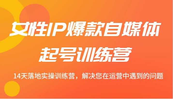 女性IP爆款自媒体起号训练营 14天落地实操训练营，解决您在运营中遇到的问题-创新Ovo
