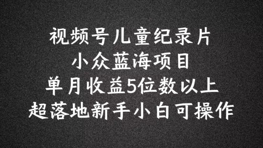 2024蓝海项目视频号儿童纪录片科普，单月收益5位数以上，新手小白可操作【揭秘】-创新Ovo