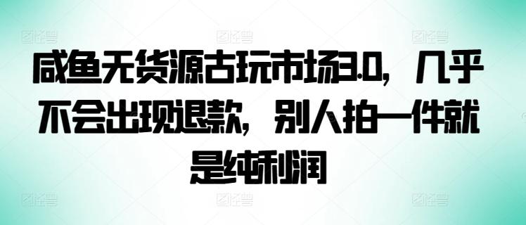 咸鱼无货源古玩市场3.0，几乎不会出现退款，别人拍一件就是纯利润【揭秘】-创新Ovo