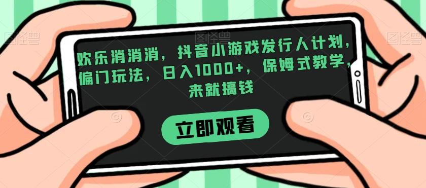 欢乐消消消，抖音小游戏发行人计划，偏门玩法，日入1000+，保姆式教学，来就搞钱-创新Ovo