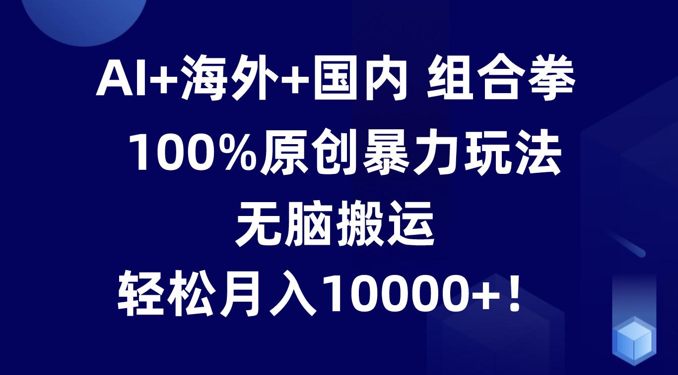 AI+海外+国内组合拳，100%原创暴力玩法，无脑搬运，轻松月入10000+！-创新Ovo