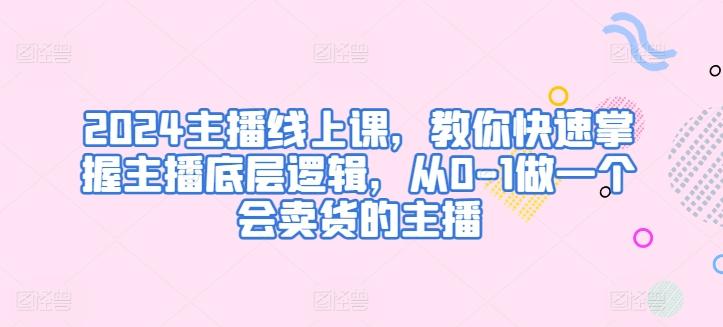 2024主播线上课，教你快速掌握主播底层逻辑，从0-1做一个会卖货的主播-创新Ovo