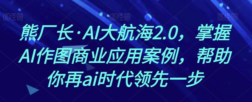 熊厂长·AI大航海2.0，掌握AI作图商业应用案例，帮助你再ai时代领先一步-创新Ovo