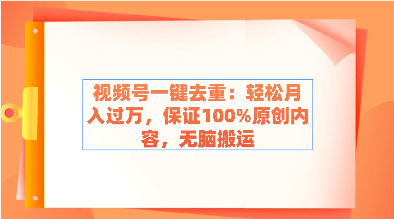 视频号一键去重：轻松月入过万，保证100%原创内容，无脑搬运-创新Ovo