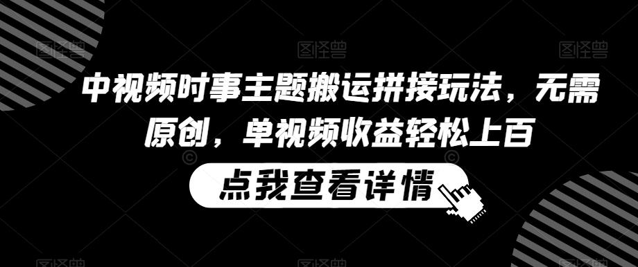 中视频时事主题搬运拼接玩法，无需原创，单视频收益轻松上百【揭秘】-创新Ovo