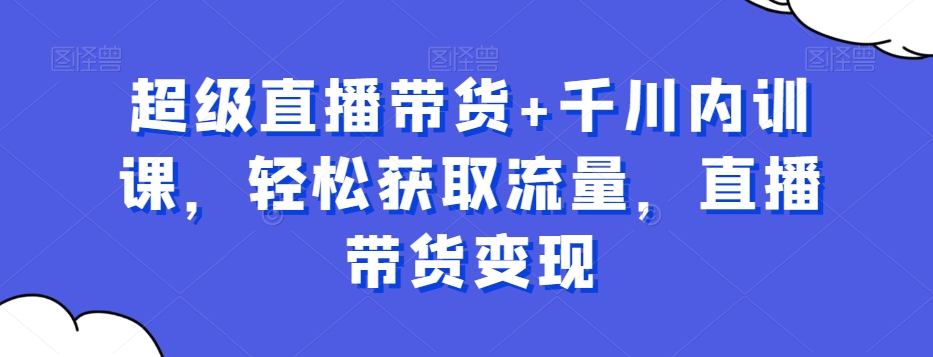超级直播带货+千川内训课，轻松获取流量，直播带货变现-创新Ovo