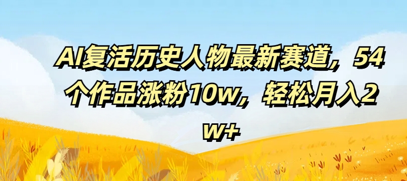 AI复活历史人物最新赛道，54个作品涨粉10w，轻松月入2w+【揭秘】-创新Ovo