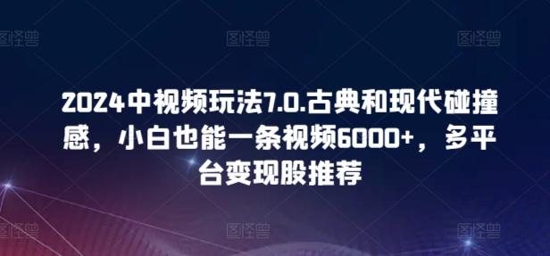 2024中视频玩法7.0.古典和现代碰撞感，小白也能一条视频6000+，多平台变现【揭秘】-创新Ovo