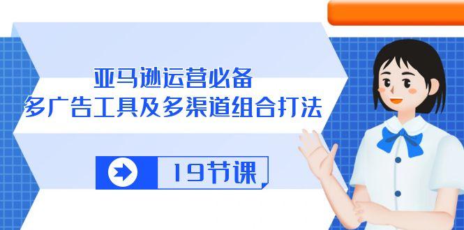 亚马逊 运营必备，多广告 工具及多渠道组合打法(19节课-创新Ovo