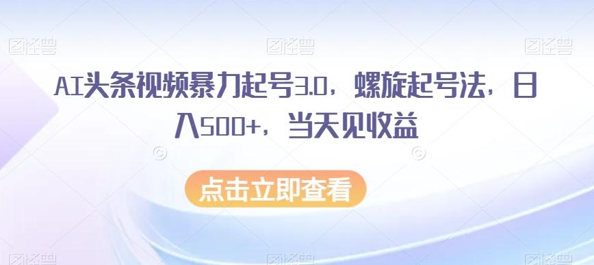 AI头条视频暴力起号3.0，螺旋起号法，日入500+，当天见收益【揭秘】-创新Ovo