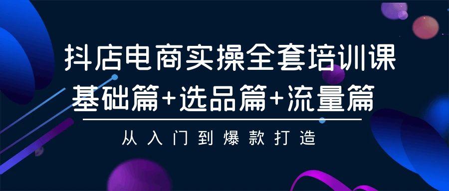 (9604期)抖店电商实操全套培训课：基础篇+选品篇+流量篇，从入门到爆款打造-创新Ovo