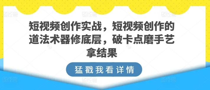 短视频创作实战，短视频创作的道法术器修底层，破卡点磨手艺拿结果-创新Ovo