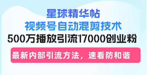 星球精华帖视频号自动混剪技术，500万播放引流17000创业粉，最新内部引…-创新Ovo