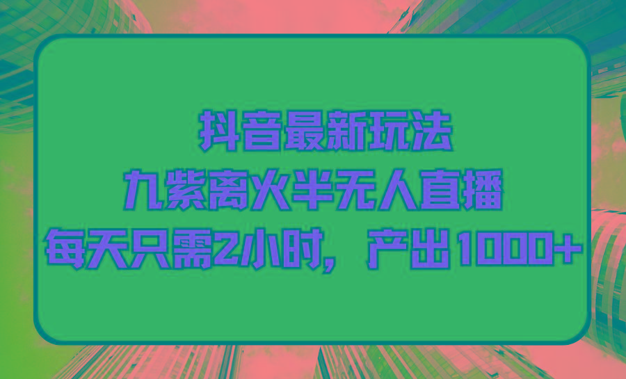 (9619期)抖音最新玩法，九紫离火半无人直播，每天只需2小时，产出1000+-创新Ovo