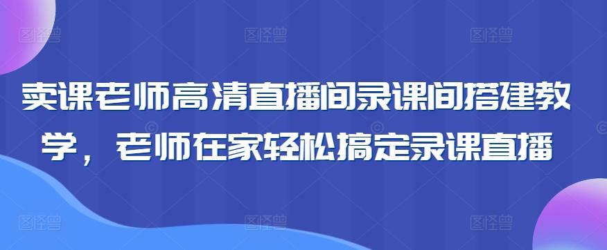 卖课老师高清直播间录课间搭建教学，老师在家轻松搞定录课直播-创新Ovo