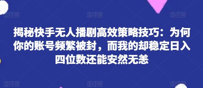 揭秘快手无人播剧高效策略技巧：为何你的账号频繁被封，而我的却稳定日入四位数还能安然无恙【揭秘】-创新Ovo