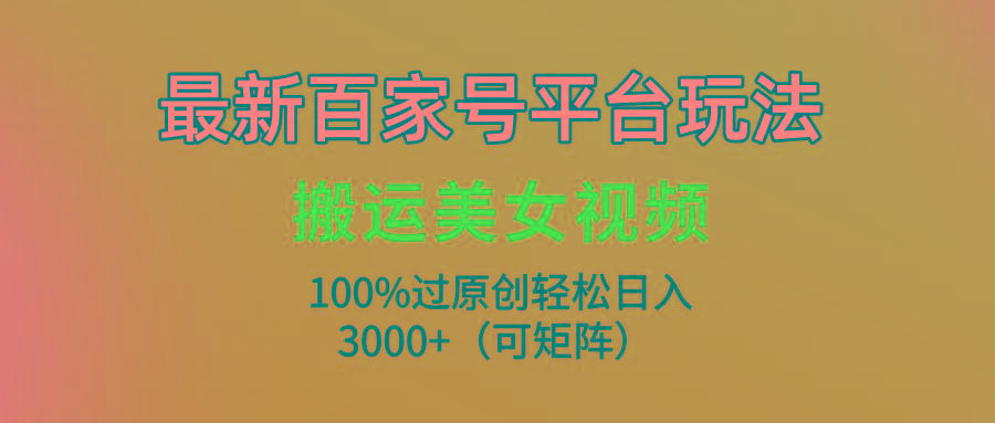 (9852期)最新百家号平台玩法，搬运美女视频100%过原创大揭秘，轻松日入3000+(可…-创新Ovo