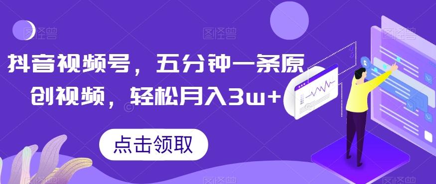 抖音视频号，五分钟一条原创视频，轻松月入3w+【独家秘诀，传授赚钱方法】【揭秘】-创新Ovo