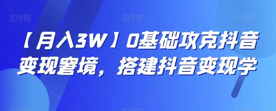 【月入3W】0基础攻克抖音变现窘境，搭建抖音变现学-创新Ovo