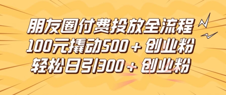 朋友圈高效付费投放全流程，100元撬动500+创业粉，日引流300加精准创业粉【揭秘】-创新Ovo