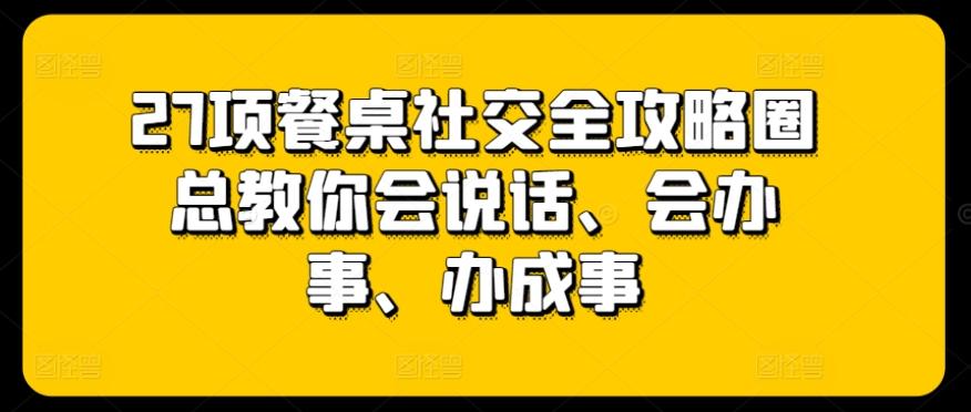 27项餐桌社交全攻略圈总教你会说话、会办事、办成事-创新Ovo