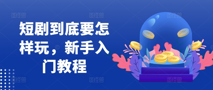 短剧到底要怎样玩，新手入门教程-创新Ovo