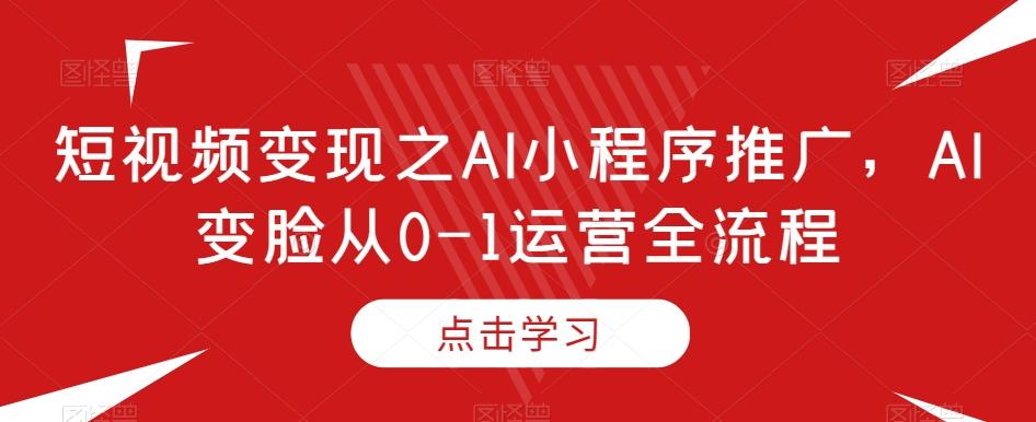 短视频变现之AI小程序推广，AI变脸从0-1运营全流程-创新Ovo