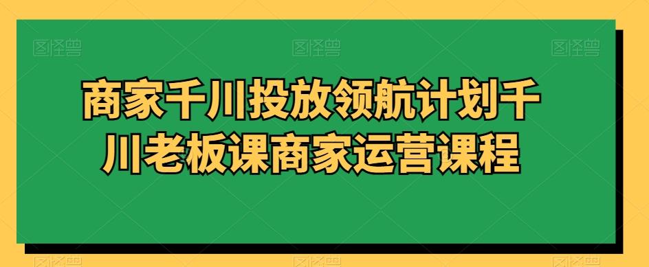 商家千川投放领航计划千川老板课商家运营课程-创新Ovo