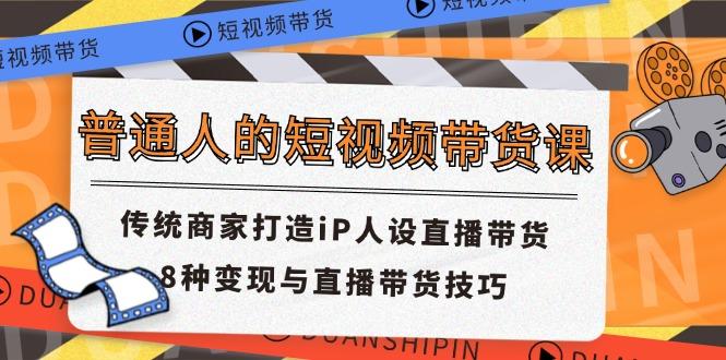 普通人的短视频带货课 传统商家打造iP人设直播带货 8种变现与直播带货技巧-创新Ovo