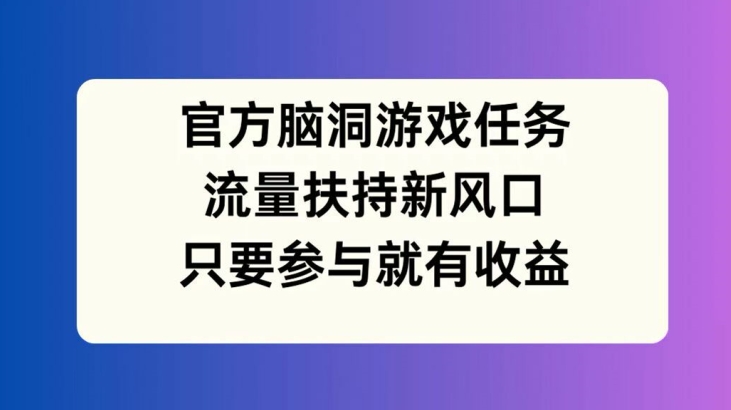 官方脑洞游戏任务，流量扶持新风口，只要参与就有收益【揭秘】-创新Ovo
