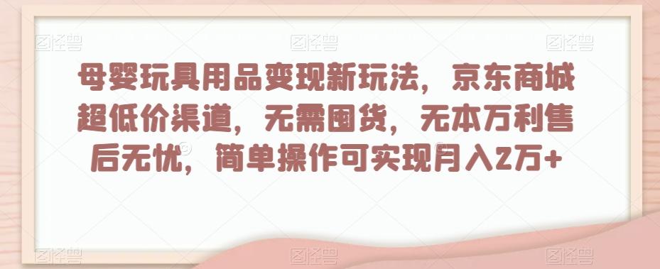 母婴玩具用品变现新玩法，京东商城超低价渠道，简单操作可实现月入2万+【揭秘】-创新Ovo