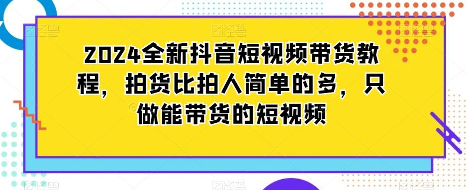 2024全新抖音短视频带货教程，拍货比拍人简单的多，只做能带货的短视频-创新Ovo